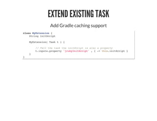 EXTEND EXISTING TASK
Add Gradle caching support
class MyExtension {
String initScript
MyExtension( Task t ) {
// Tell the task the initScript is also a property
t.inputs.property 'jrubyInitScript' , { -> this.initScript }
}
}
 
