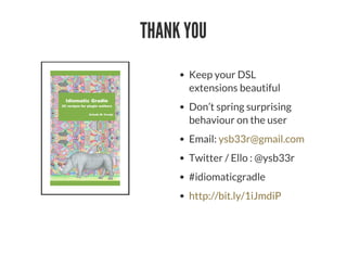THANK YOU
Keep your DSL
extensions beautiful
Don’t spring surprising
behaviour on the user
Email:
Twitter / Ello : @ysb33r
#idiomaticgradle
ysb33r@gmail.com
http://bit.ly/1iJmdiP
 