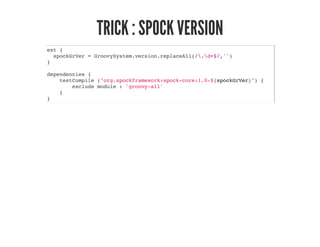 TRICK : SPOCK VERSION
ext {
spockGrVer = GroovySystem.version.replaceAll(/.d+$/,'')
}
dependencies {
testCompile ("org.spockframework:spock-core:1.0-${spockGrVer}") {
exclude module : 'groovy-all'
}
}
 