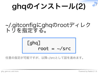 ghq,�gem-src�and�more Powered�by�Rabbit�2.1.9
ghqのインストール(2)
~/.gitconﬁgにghqのrootディレク
トリを指定する。
�����
����������������
任意の指定が可能ですが、以降~/srcとして話を進めます。
 