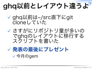 ghq,�gem-src�and�more Powered�by�Rabbit�2.1.9
ghq以前とレイアウト違うよ
ghq以前は~/src直下にgit�
cloneしていた
✓
さすがにリポジトリ量が多いの
でghqのレイアウトに移⾏する
スクリプトを書いた
✓
発表の最後にプレゼント
今⽉のgem✓
✓
 
