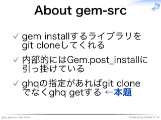 ghq,�gem-src�and�more Powered�by�Rabbit�2.1.9
About�gem-src
gem�installするライブラリを
git�cloneしてくれる
✓
内部的にはGem.post̲installに
引っ掛けている
✓
ghqの指定があればgit�clone
でなくghq�getする�←本題
✓
 