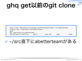 ghq,�gem-src�and�more Powered�by�Rabbit�2.1.9
ghq�get以前のgit�clone
��������������������������������������������������������������������������
���������������������������������������������
�����
�������������������������������
��������������������������������������������������������������������������������
~/src直下にabetterteamがある✓
 