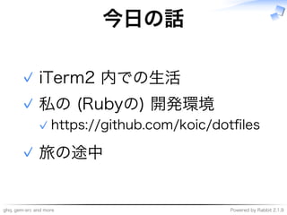 ghq,�gem-src�and�more Powered�by�Rabbit�2.1.9
今⽇の話
iTerm2�内での⽣活✓
私の�(Rubyの)�開発環境
https://github.com/koic/dotﬁles✓
✓
旅の途中✓
 