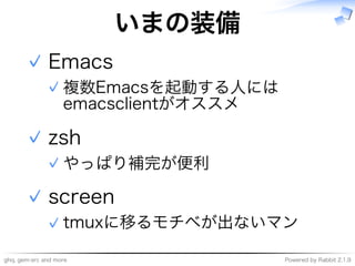 ghq,�gem-src�and�more Powered�by�Rabbit�2.1.9
いまの装備
Emacs
複数Emacsを起動する⼈には
emacsclientがオススメ
✓
✓
zsh
やっぱり補完が便利✓
✓
screen
tmuxに移るモチベが出ないマン✓
✓
 