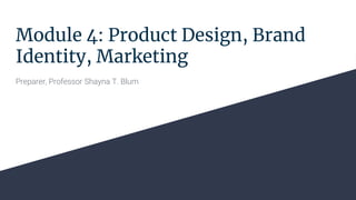 Module 4: Product Design, Brand
Identity, Marketing
Preparer, Professor Shayna T. Blum
 