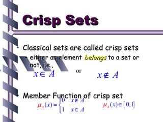 Crisp Sets
• Classical sets are called crisp sets
  – either an element belongs to a set or
    not, i.e.,
     x∈ A          or
                            x∉ A

• Member Function of crisp set
           0 x∉ A
      µ A ( x) =            µ A ( x) ∈ { 0,1}
                 1 x ∈ A
 