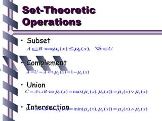 Set-Theoretic
Operations
• Subset
  A ⊆B ⇔µA ( x ) ≤ µ ( x ), ∀ ∈
                    B        x U


• Complement
  A = U − A ⇔ µA ( x ) = 1 − µA ( x )


• Union
 C = A ∪ B ⇔ µC ( x ) = max( µA ( x ), µB ( x )) = µA ( x ) ∨ µB ( x )


  Intersection
• C = A ∩ B ⇔ µ ( x) = min( µ
                    C               A   ( x ), µB ( x )) = µA ( x) ∧ µB ( x)
 