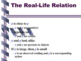 The Real-Life Relation


• x is close to y
   – x and y are numbers
• x depends on y
   – x and y are events
• x and y look alike
   – x and y are persons or objects
• If x is large, then y is small
   – x is an observed reading and y is a corresponding
     action
 