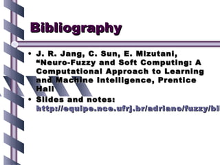 Bibliography
• J. R. Jang, C. Sun, E. Mizutani,
  “Neuro-Fuzzy and Soft Computing: A
  Computational Approach to Learning
  and Machine Intelligence, Prentice
  Hall
• Slides and notes:
  http://equipe.nce.ufrj.br/adriano/fuzzy/bib
 
