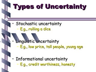 Types of Uncertainty

• Stochastic uncertainty
  – E.g., rolling a dice


• Linguistic uncertainty
  – E.g., low price, tall people, young age


• Informational uncertainty
  – E.g., credit worthiness, honesty
 