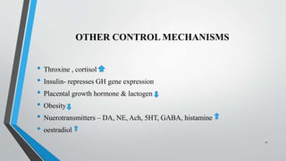 OTHER CONTROL MECHANISMS
• Throxine , cortisol
• Insulin- represses GH gene expression
• Placental growth hormone & lactogen
• Obesity
• Nuerotransmitters – DA, NE, Ach, 5HT, GABA, histamine
• oestradiol
11
 