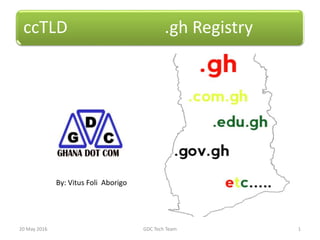 ccTLD .gh Registry
20 May 2016 GDC Tech Team 1
By: Vitus Foli Aborigo
 