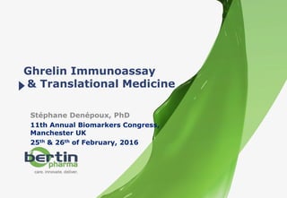 1 - 04/04/2016
Ghrelin Immunoassay
& Translational Medicine
Stéphane Denépoux, PhD
11th Annual Biomarkers Congress,
Manchester UK
25th & 26th of February, 2016
 
