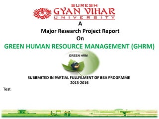 A
Major Research Project Report
On
GREEN HUMAN RESOURCE MANAGEMENT (GHRM)
SUBBMITED IN PARTIAL FULLFILMENT OF BBA PROGRMME
2013-2016
Test
 