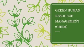 GREEN HUMAN
RESOURCE
MANAGEMENT
(GHRM)
 