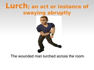 Lurch; an act or instance of
       swaying abruptly




 The wounded man lurched across the room.
 