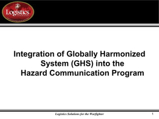 Click to edit Master title style
1Logistics Solutions for the Warfighter
Integration of Globally Harmonized
System (GHS) into the
Hazard Communication Program
 