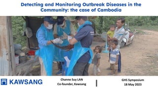 Detecting and Monitoring Outbreak Diseases in the
Community: the case of Cambodia
Channe Suy LAN
Co-founder, Kawsang
GHS Symposium
18 May 2023
 