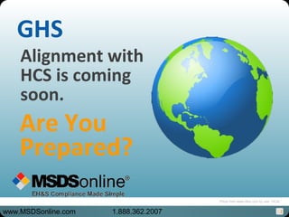 1
GHS
Alignment with
HCS is coming
soon.
Are You
Prepared?
www.MSDSonline.com 1.888.362.2007
Photo from www.clker.com by user “OCAL”
 