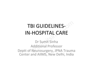 TBI GUIDELINES-
IN-HOSPITAL CARE
Dr Sumit Sinha
Additional Professor
Deptt of Neurosurgery, JPNA Trauma
Center and AIIMS, New Delhi, India
 