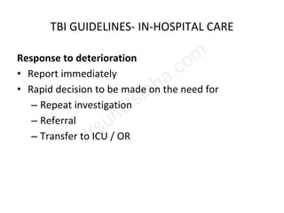 TBI GUIDELINES- IN-HOSPITAL CARE
Response to deterioration
• Report immediately
• Rapid decision to be made on the need for
– Repeat investigation
– Referral
– Transfer to ICU / OR
 