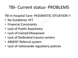 TBI- Current status- PROBLEMS
TBI In-hospital Care- PESSIMISTIC SITUATION !!
• No Guidelines YET
• Financial Constraints
• Lack of Public Awareness
• Lack of trained Manpower
• Lack of Dedicated trauma centers
• ABSENT Referral system
• Lack of nationwide regulatory policies
 