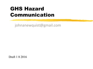 GHS Hazard
Communication
johnanewquist@gmail.com
Draft 1 8 2016
 