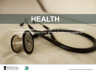 HEALTH
Factors such as where we live, the state of our environment, genetics,
our income and education level, all have considerable impacts on
health
 