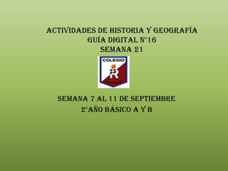 Actividades de historia y geografía
Guía Digital n°16
SEMANA 21
Semana 7 al 11 de septiembre
2°Año básico A Y B
 