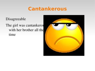 Cantankerous
Disagreeable
The girl was cantankerous 
 with her brother all the 
 time
 