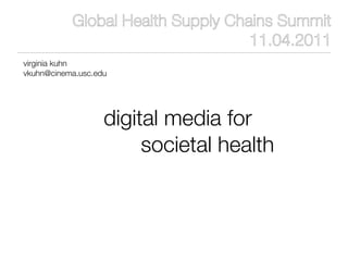 Global Health Supply Chains Summit
                                   11.04.2011
virginia kuhn
vkuhn@cinema.usc.edu




                   digital media for
                        societal health
 