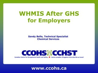 www.ccohs.ca
WHMIS After GHS
for Employers
Sandy Bello, Technical Specialist
Chemical Services
 