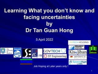 Learning What you don’t know and
facing uncertainties
by
Dr Tan Guan Hong
5 April 2022
TriTech
1
Job Hoping at Later years only !
 