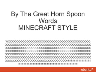By The Great Horn Spoon
              Words
        MINECRAFT STYLE
WOOOOOOOOOOOOOOOOOOOOOOOOOOOOOOOOOOOOOOOO
OOOOOOOOOOOOOOOOOOOOOOOOOOOOOOOOOOOOOOOOOO
OOOOOOOOOOOOOOOOOOOOOOOOOOOOOOOOOOOOOOOOOO
OOOOOOOOOOOOOOOOOOOOOOOOOOOOOOOOOOOOOOOOOO
OOOOOOOOOOOOOOOOOOOOOOOOOOOOOOOOOOOOOOOOOO
OOOOOOOOOOOOOOOOOOOOOOOOOOOOOOOOOOOOOOOOOO
OOOOOOOOOOOOOOOOOOOOOOOOOOOOOO!!!!!!!!!!!!!!!!!!!!!!!!!!!!!!!!!
       !!!!!!!!!!!!!!!!!!!!!!!!!!!!!!!!!!!!!!!!!!!!!!!!!!!!!!!!!!!!!!!!!!!!!!!!!!!!!!!!
 