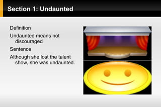 Section 1: Undaunted

Definition
Undaunted means not
  discouraged
Sentence
Although she lost the talent
   show, she was undaunted.
 