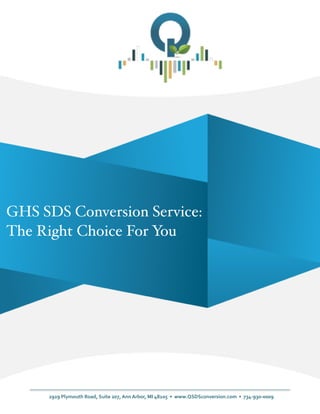 !
!
!
2929	
  Plymouth	
  Road,	
  Suite	
  207,	
  Ann	
  Arbor,	
  MI	
  48105	
  	
  •	
  	
  www.QSDSconversion.com	
  	
  •	
  	
  734-­‐930-­‐0009	
  
GHS SDS Conversion Service:!
The Right Choice For You
 