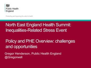 North East England Health Summit:
Inequalities-Related Stress Event
Policy and PHE Overview: challenges
and opportunities
Gregor Henderson, Public Health England
@Gregorwell
 