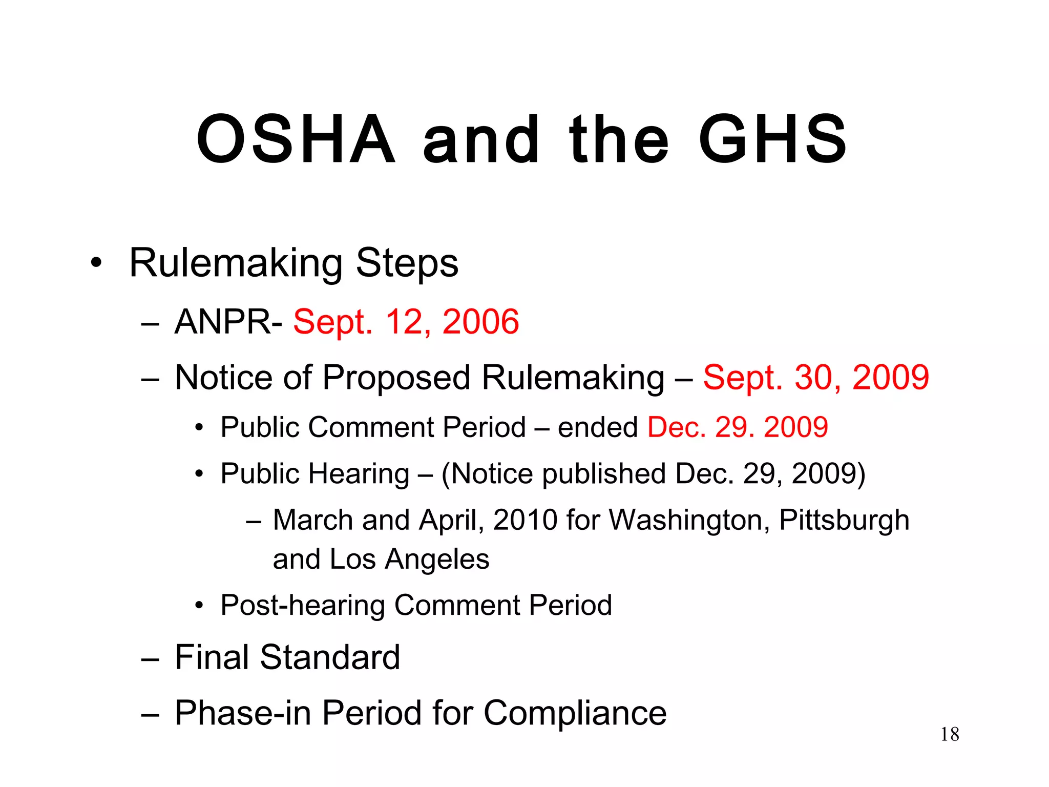 OSHA and the GHS Rulemaking Steps ANPR-  Sept. 12, 2006 Notice of Proposed Rulemaking –  Sept. 30, 2009 Public Comment Period – ended  Dec. 29. 2009 Public Hearing – (Notice published Dec. 29, 2009) March and April, 2010 for Washington, Pittsburgh and Los Angeles Post-hearing Comment Period Final Standard Phase-in Period for Compliance 