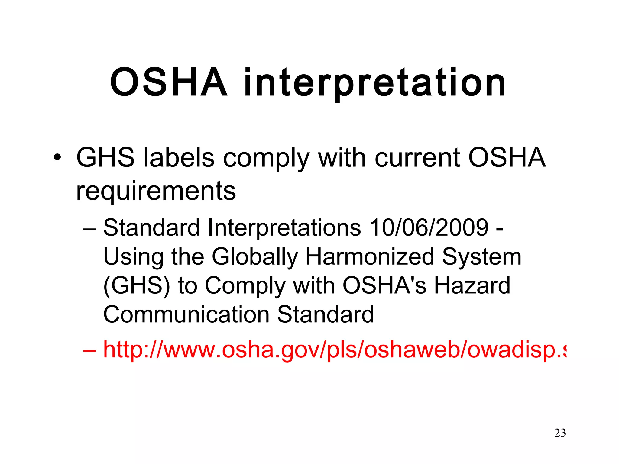 OSHA interpretation GHS labels comply with current OSHA requirements Standard Interpretations 10/06/2009 - Using the Globally Harmonized System (GHS) to Comply with OSHA's Hazard Communication Standard http://www.osha.gov/pls/oshaweb/owadisp.show_document?p_table=INTERPRETATIONS&p_id=27218 