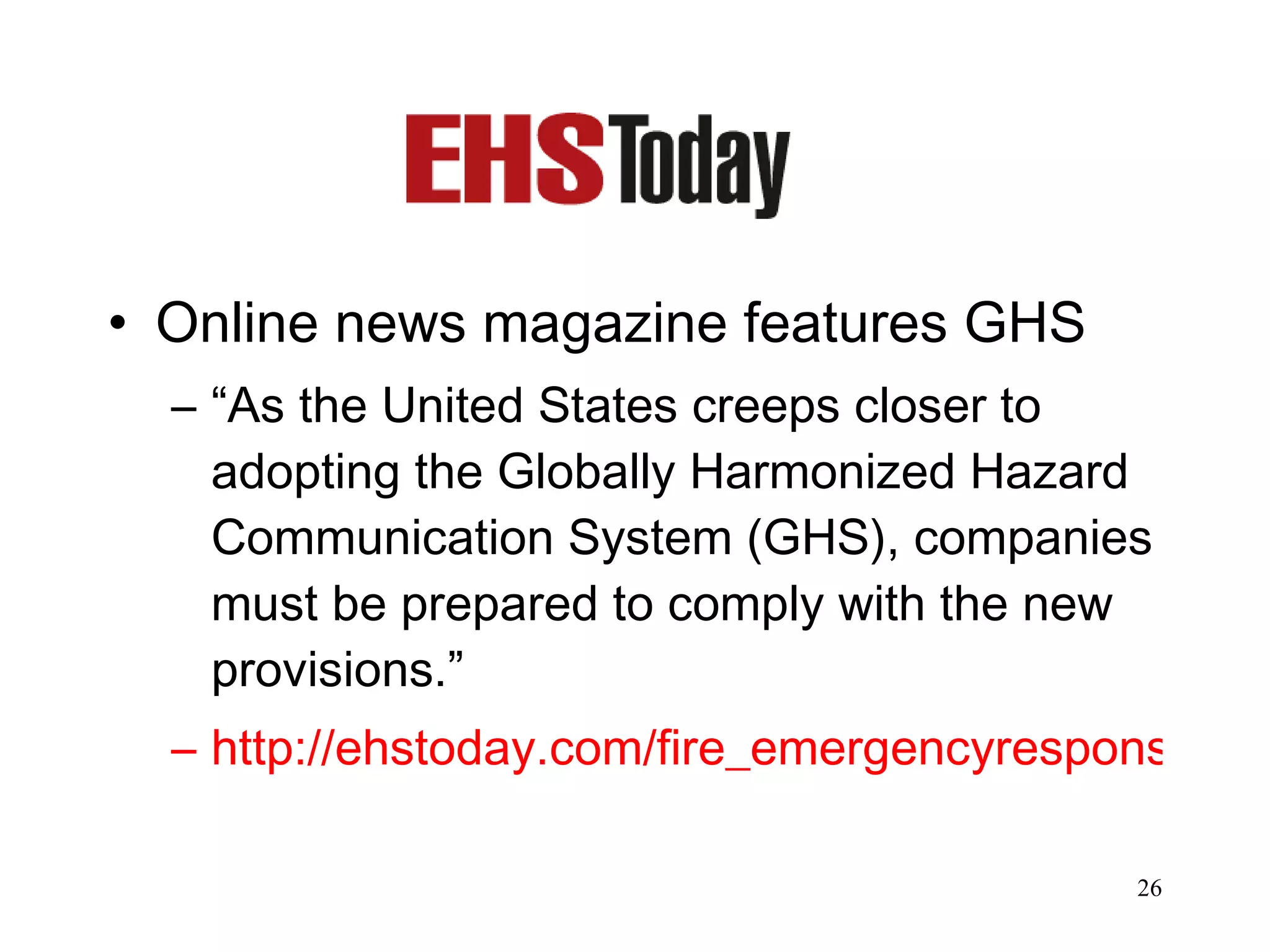 Online news magazine features GHS “ As the United States creeps closer to adopting the Globally Harmonized Hazard Communication System (GHS), companies must be prepared to comply with the new provisions.”  http://ehstoday.com/fire_emergencyresponse/hazardous-materials/ghs-power-one/   
