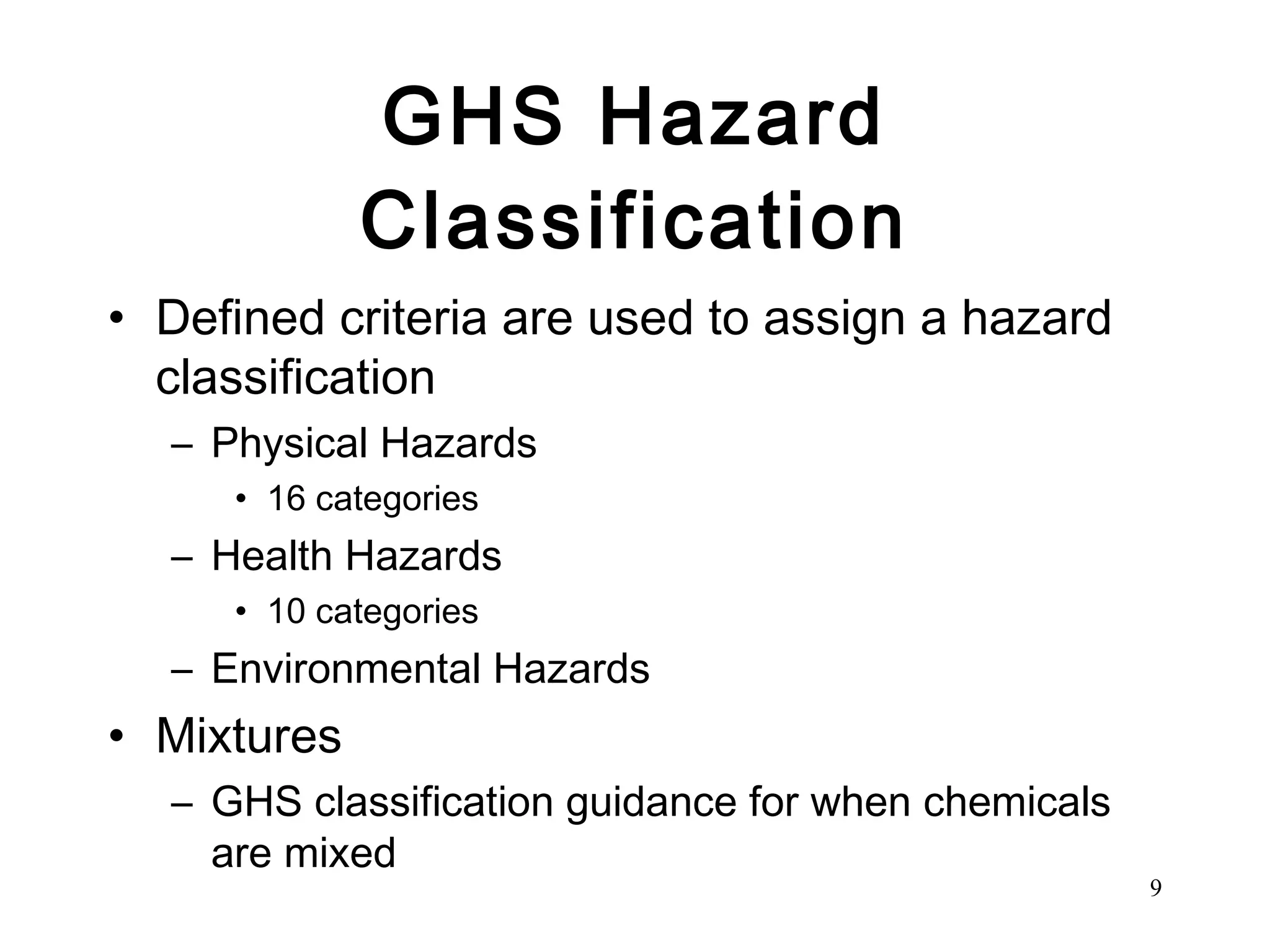 GHS Hazard Classification Defined criteria are used to assign a hazard classification  Physical Hazards 16 categories Health Hazards 10 categories Environmental Hazards Mixtures  GHS classification guidance for when chemicals are mixed 