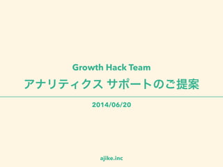 !
アナリティクス サポートのご提案
2014/06/06
ajike.inc
Growth Hack Team
 