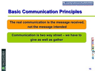 15
The real communication is the message received,The real communication is the message received,
not the message intendednot the message intended
Communication is two way street – we have toCommunication is two way street – we have to
give as well as gathergive as well as gather
Basic Communication PrinciplesBasic Communication Principles
 