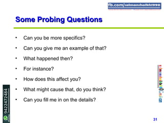 31
Some Probing QuestionsSome Probing Questions
• Can you be more specifics?
• Can you give me an example of that?
• What happened then?
• For instance?
• How does this affect you?
• What might cause that, do you think?
• Can you fill me in on the details?
 