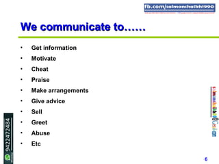 6
We communicate to……We communicate to……
• Get information
• Motivate
• Cheat
• Praise
• Make arrangements
• Give advice
• Sell
• Greet
• Abuse
• Etc
 