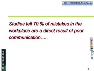 8
Studies tell 70 % of mistakes in theStudies tell 70 % of mistakes in the
workplace are a direct result of poorworkplace are a direct result of poor
communication…..communication…..
 