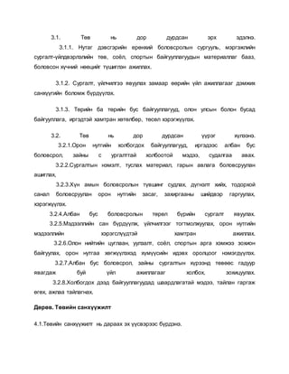 3.1. Төв нь дор дурдсан эрх эдэлнэ.
3.1.1. Нутаг дэвсгэрийн ерөнхий боловсролын сургууль, мэргэжлийн
сургалт-үйлдвэрлэлийн төв, соёл, спортын байгууллагуудын материаллаг бааз,
боловсон хүчний нөөцийг түшиглэн ажиллах.
3.1.2. Сургалт, үйлчилгээ явуулах замаар өөрийн үйл ажиллагааг дэмжих
санхүүгийн боломж бүрдүүлэх.
3.1.3. Төрийн ба төрийн бус байгууллагууд, олон улсын болон бусад
байгууллага, иргэдтэй хамтран хөтөлбөр, төсөл хэрэгжүүлэх.
3.2. Төв нь дор дурдсан үүрэг хүлээнэ.
3.2.1.Орон нутгийн холбогдох байгууллагууд, иргэдээс албан бус
боловсрол, зайны с ургалттай холбоотой мэдээ, судалгаа авах.
3.2.2.Сургалтын нэмэлт, туслах материал, гарын авлага боловсруулан
ашиглах,
3.2.3.Хүн амын боловсролын түвшинг судлах, дүгнэлт хийх, тодорхой
санал боловсруулан орон нутгийн засаг, захиргааны шийдвэр гаргуулах,
хэрэгжүүлэх.
3.2.4.Албан бус боловсролын төрөл бүрийн сургалт явуулах.
3.2.5.Мэдээллийн сан бүрдүүлж, үйлчилгээг тогтмолжуулах, орон нутгийн
мэдээллийн хэрэгслүүдтэй хамтран ажиллах.
3.2.6.Олон нийтийн цуглаан, уулзалт, соёл, спортын арга хэмжээ зохион
байгуулах, орон нутгаа хөгжүүлэхэд хүмүүсийн идэвх оролцоог нэмэгдүүлэх.
3.2.7.Албан бус боловсрол, зайны сургалтын хүрээнд төвөөс гадуур
явагдаж буй үйл ажиллагааг холбох, зохицуулах.
3.2.8.Холбогдох дээд байгууллагуудад шаардлагатай мэдээ, тайлан гаргаж
өгөх, ажлаа тайлагнах.
Дөрөв. Төвийн санхүүжилт
4.1.Төвийн санхүүжилт нь дараах эх үүсвэрээс бүрдэнэ.
 