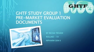 GHTF STUDY GROUP 1
PRE-MARKET EVALUATION
DOCUMENTS
BY RICHA TRIVEDI
ROLLNO – 10
MPHARM SEM II
 