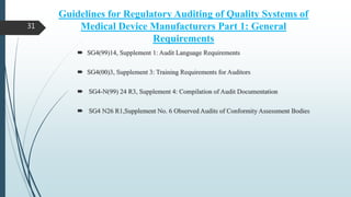 Guidelines for Regulatory Auditing of Quality Systems of
Medical Device Manufacturers Part 1: General
Requirements
 SG4(99)14, Supplement 1: Audit Language Requirements
 SG4(00)3, Supplement 3: Training Requirements for Auditors
 SG4-N(99) 24 R3, Supplement 4: Compilation of Audit Documentation
 SG4 N26 R1,Supplement No. 6 Observed Audits of Conformity Assessment Bodies
31
 